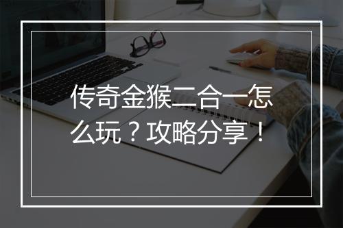 传奇金猴二合一怎么玩？攻略分享！