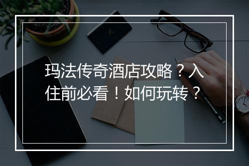 玛法传奇酒店攻略？入住前必看！如何玩转？