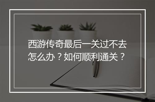 西游传奇最后一关过不去怎么办？如何顺利通关？