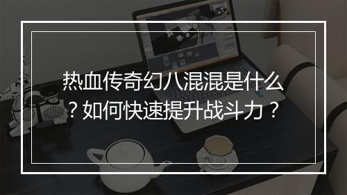 热血传奇幻八混混是什么？如何快速提升战斗力？