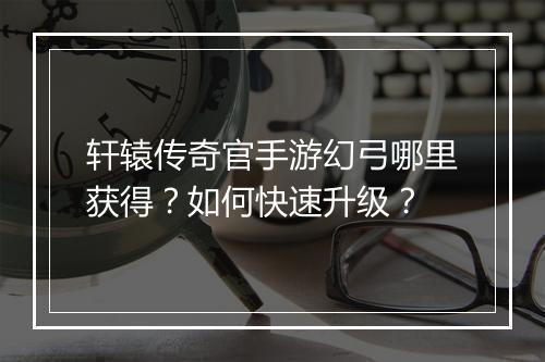 轩辕传奇官手游幻弓哪里获得？如何快速升级？