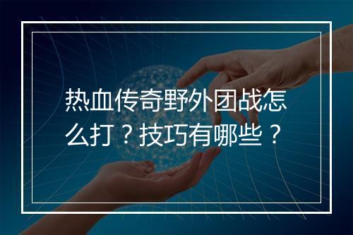 热血传奇野外团战怎么打？技巧有哪些？