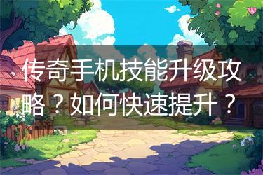 传奇手机技能升级攻略？如何快速提升？