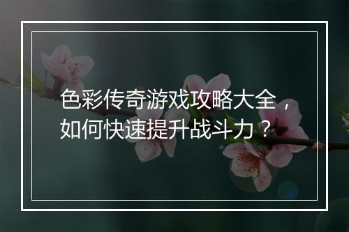 色彩传奇游戏攻略大全，如何快速提升战斗力？