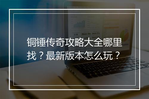 铜锤传奇攻略大全哪里找？最新版本怎么玩？