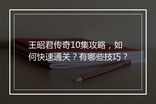 王昭君传奇10集攻略，如何快速通关？有哪些技巧？