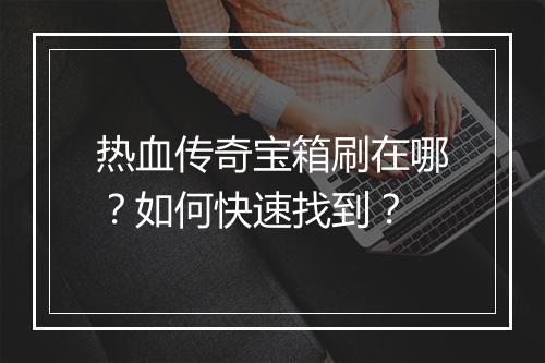 热血传奇宝箱刷在哪？如何快速找到？