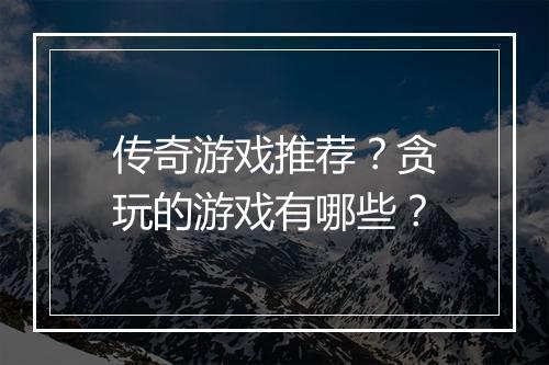 传奇游戏推荐？贪玩的游戏有哪些？