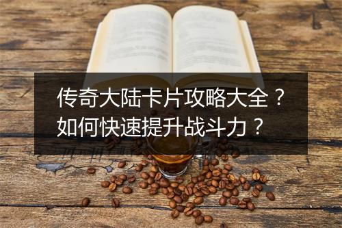 传奇大陆卡片攻略大全？如何快速提升战斗力？