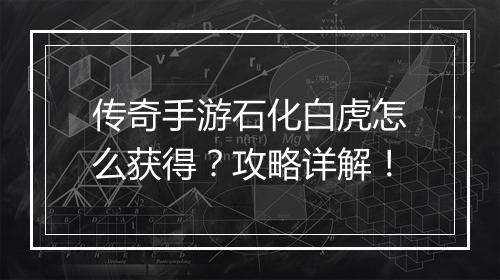 传奇手游石化白虎怎么获得？攻略详解！