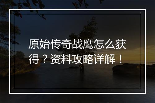 原始传奇战鹰怎么获得？资料攻略详解！