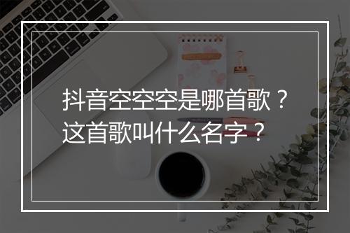 抖音空空空是哪首歌？这首歌叫什么名字？
