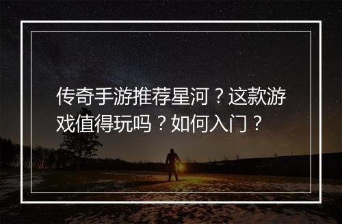 传奇手游推荐星河？这款游戏值得玩吗？如何入门？