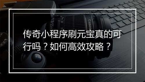 传奇小程序刷元宝真的可行吗？如何高效攻略？