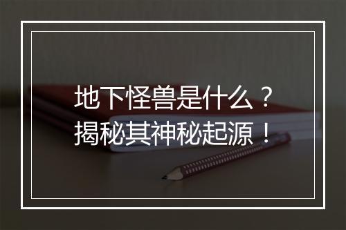 地下怪兽是什么？揭秘其神秘起源！