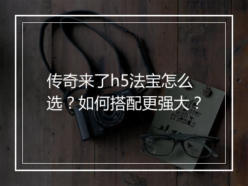 传奇来了h5法宝怎么选？如何搭配更强大？