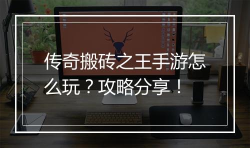 传奇搬砖之王手游怎么玩？攻略分享！