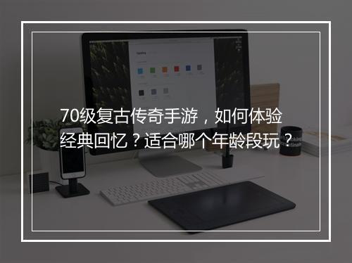 70级复古传奇手游，如何体验经典回忆？适合哪个年龄段玩？