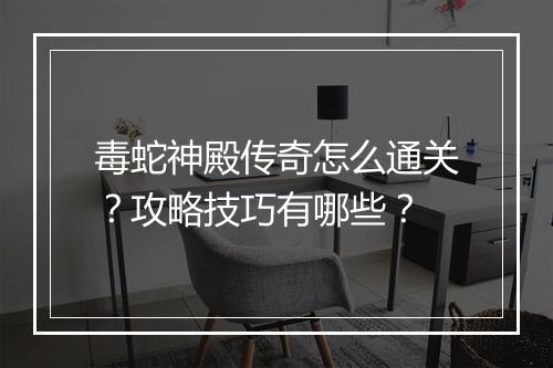 毒蛇神殿传奇怎么通关？攻略技巧有哪些？