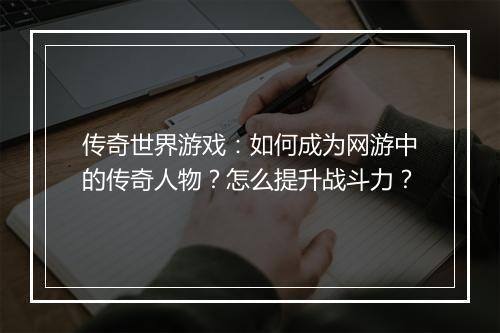 传奇世界游戏：如何成为网游中的传奇人物？怎么提升战斗力？