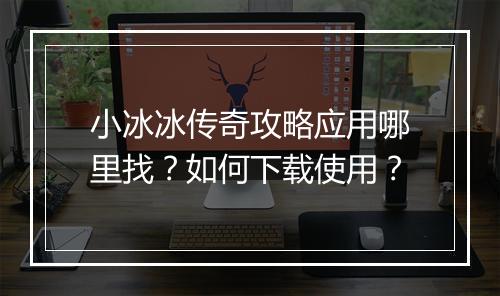 小冰冰传奇攻略应用哪里找？如何下载使用？