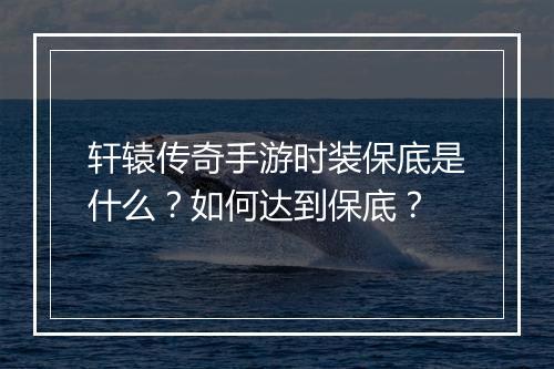 轩辕传奇手游时装保底是什么？如何达到保底？