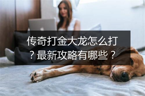 传奇打金大龙怎么打？最新攻略有哪些？
