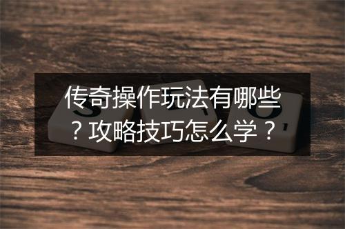传奇操作玩法有哪些？攻略技巧怎么学？