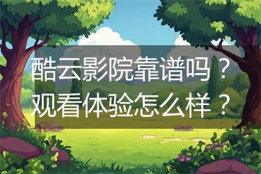 酷云影院靠谱吗？观看体验怎么样？