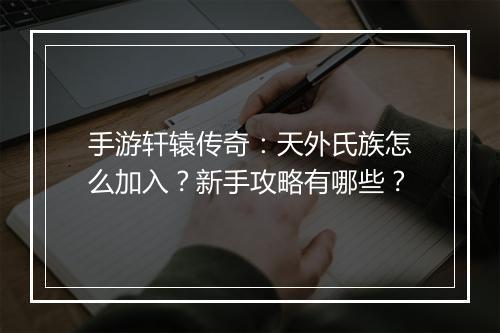 手游轩辕传奇：天外氏族怎么加入？新手攻略有哪些？