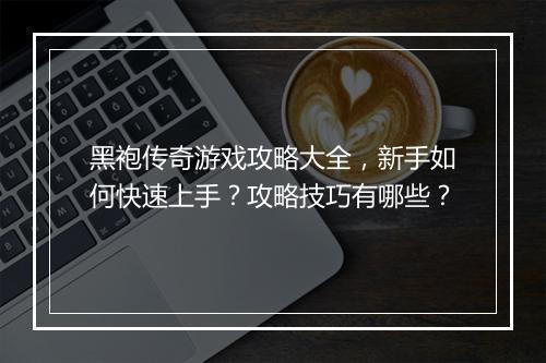 黑袍传奇游戏攻略大全，新手如何快速上手？攻略技巧有哪些？