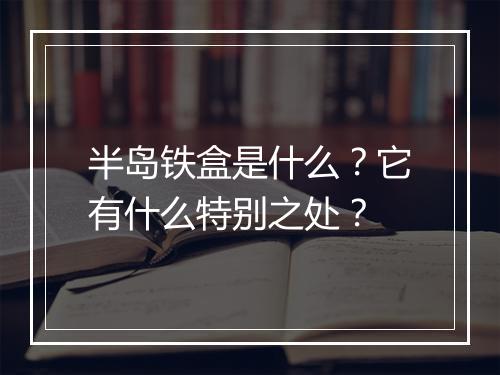 半岛铁盒是什么？它有什么特别之处？