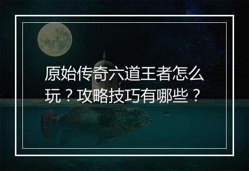 原始传奇六道王者怎么玩？攻略技巧有哪些？