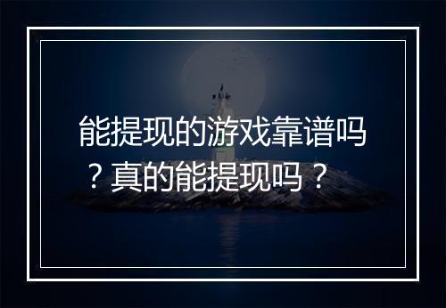 能提现的游戏靠谱吗？真的能提现吗？