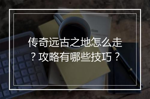 传奇远古之地怎么走？攻略有哪些技巧？