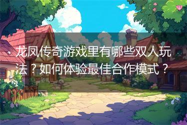 龙凤传奇游戏里有哪些双人玩法？如何体验最佳合作模式？