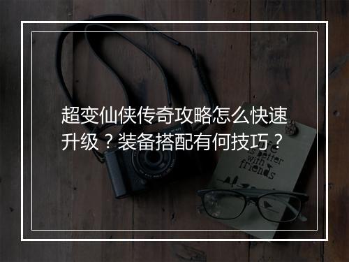 超变仙侠传奇攻略怎么快速升级？装备搭配有何技巧？