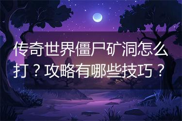 传奇世界僵尸矿洞怎么打？攻略有哪些技巧？