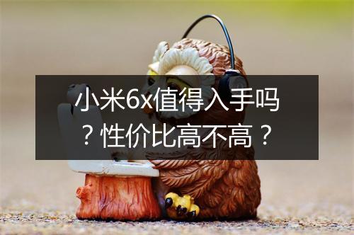 小米6x值得入手吗？性价比高不高？