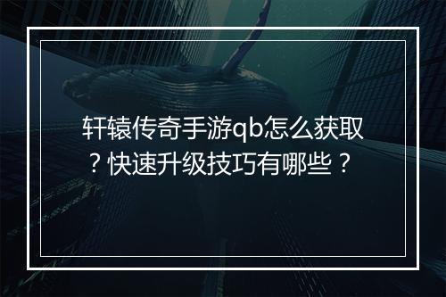 轩辕传奇手游qb怎么获取？快速升级技巧有哪些？