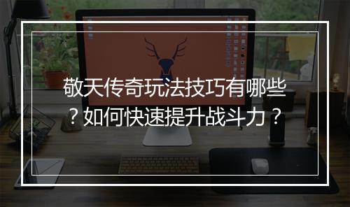 敬天传奇玩法技巧有哪些？如何快速提升战斗力？
