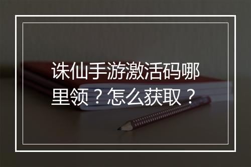 诛仙手游激活码哪里领？怎么获取？