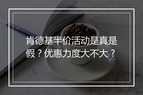 肯德基半价活动是真是假？优惠力度大不大？