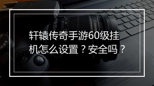 轩辕传奇手游60级挂机怎么设置？安全吗？
