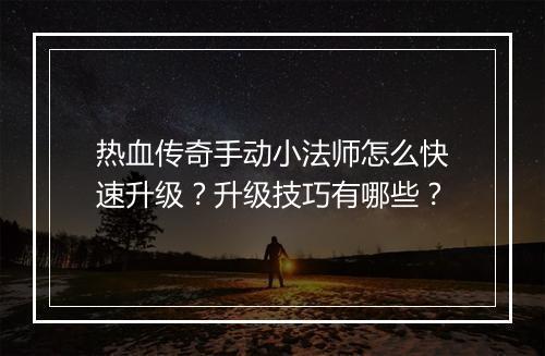 热血传奇手动小法师怎么快速升级？升级技巧有哪些？