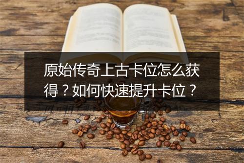 原始传奇上古卡位怎么获得？如何快速提升卡位？