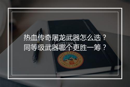 热血传奇屠龙武器怎么选？同等级武器哪个更胜一筹？