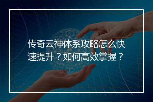 传奇云神体系攻略怎么快速提升？如何高效掌握？
