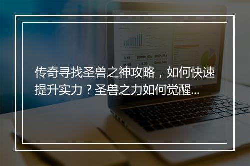 传奇寻找圣兽之神攻略，如何快速提升实力？圣兽之力如何觉醒？