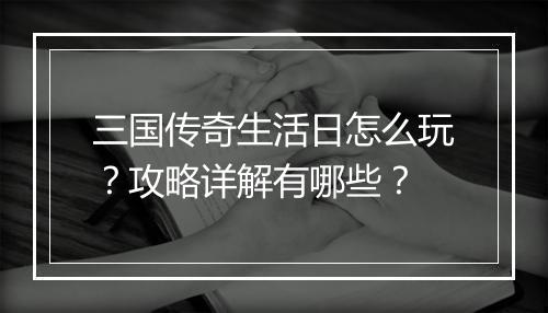 三国传奇生活日怎么玩？攻略详解有哪些？